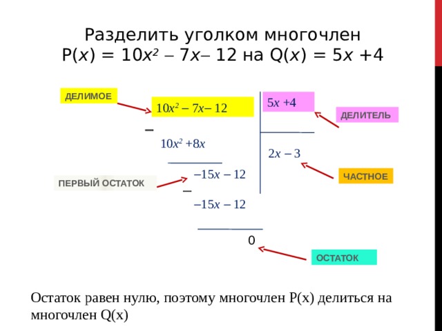 Разделить уголком многочлен P( x ) = 10 x 2   7 х  12 на Q( x ) = 5 х +4 ДЕЛИМОЕ 5 х +4 10 x 2   7 х  12 ДЕЛИТЕЛЬ  10 x 2 +8 х  2 х   3  15 х   12 ЧАСТНОЕ ПЕРВЫЙ ОСТАТОК   15 х   12 0 ОСТАТОК Остаток равен нулю, поэтому многочлен P(x) делиться на многочлен Q(x) 