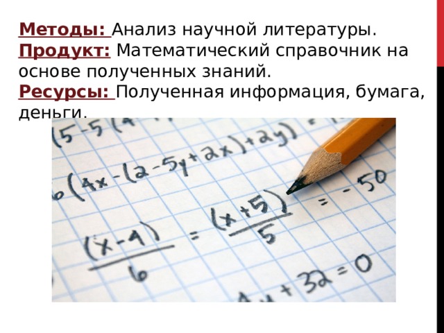 Методы: Анализ научной литературы. Продукт: Математический справочник на основе полученных знаний. Ресурсы: Полученная информация, бумага, деньги. 