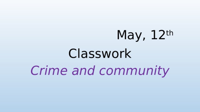 May, 12 th   Classwork Crime and community 