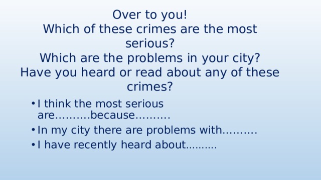 Over to you!  Which of these crimes are the most serious?  Which are the problems in your city?  Have you heard or read about any of these crimes? I think the most serious are……….because………. In my city there are problems with………. I have recently heard about ………. 