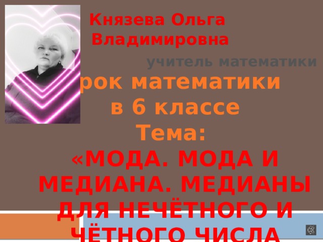 Князева Ольга Владимировна учитель математики Урок математики в 6 классе Тема: «МОДА. МОДА И МЕДИАНА. МЕДИАНЫ ДЛЯ НЕЧЁТНОГО И ЧЁТНОГО ЧИСЛА ЭЛЕМЕНТОВ» 