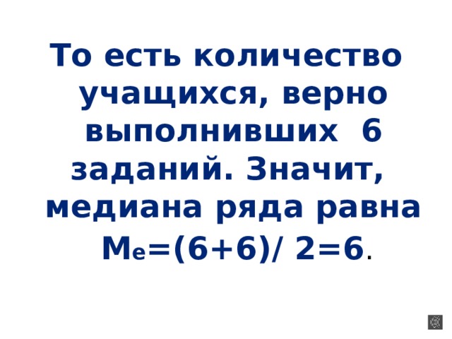 То есть количество учащихся, верно выполнивших 6 заданий. Значит, медиана ряда равна  M e =(6+6)/ 2=6 . 