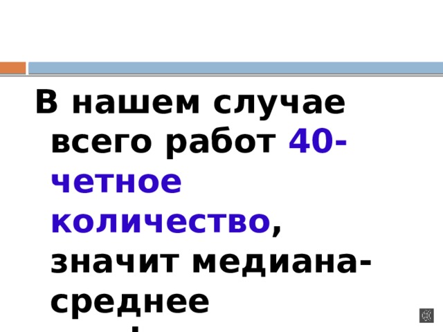 В нашем случае всего работ 40- четное количество , значит медиана- среднее арифметическое чисел  6 и 6.  