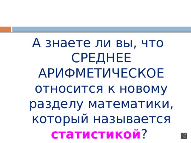 А знаете ли вы, что СРЕДНЕЕ АРИФМЕТИЧЕСКОЕ относится к новому разделу математики, который называется статистикой ? 