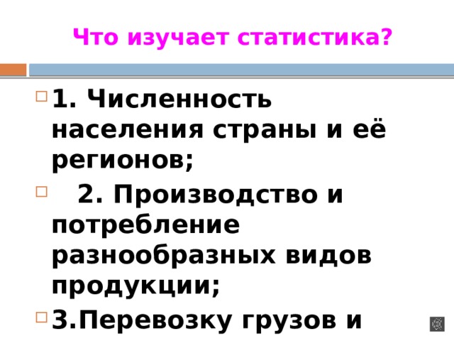 Что изучает статистика? 1. Численность населения страны и её регионов;  2. Производство и потребление разнообразных видов продукции; 3.Перевозку грузов и пассажиров различными видами транспорта; 4.Природные ресурсы и т.п. 