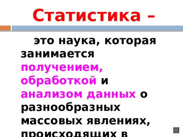 Статистика –  это наука, которая занимается получением, обработкой и анализом данных о разнообразных массовых явлениях, происходящих в природе и обществе. 