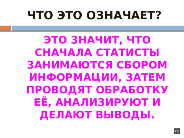 ЧТО ЭТО ОЗНАЧАЕТ?  ЭТО ЗНАЧИТ, ЧТО СНАЧАЛА СТАТИСТЫ ЗАНИМАЮТСЯ СБОРОМ ИНФОРМАЦИИ, ЗАТЕМ ПРОВОДЯТ ОБРАБОТКУ ЕЁ, АНАЛИЗИРУЮТ И ДЕЛАЮТ ВЫВОДЫ. 