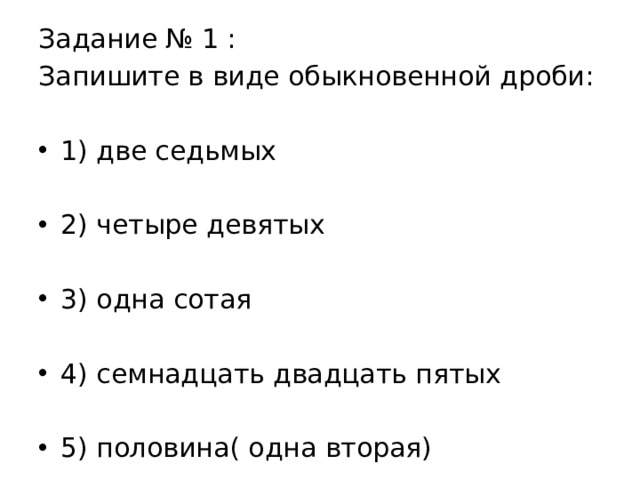 Задание № 1 : Запишите в виде обыкновенной дроби: 1) две седьмых 2) четыре девятых 3) одна сотая 4) семнадцать двадцать пятых 5) половина( одна вторая) 