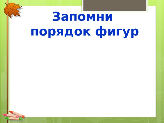 Запомни  порядок фигур