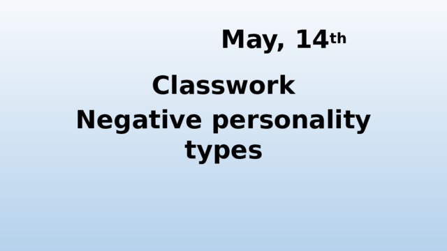 May, 14 th  Classwork Negative personality types 