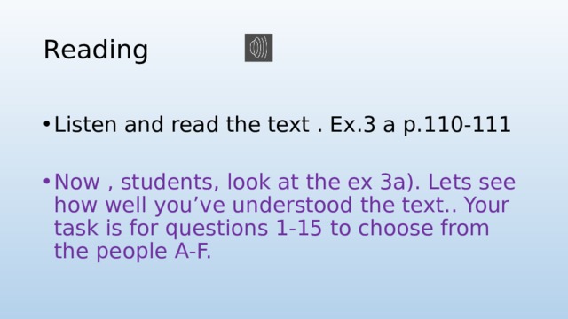 Reading Listen and read the text . Ex.3 a p.110-111 Now , students, look at the ex 3a). Lets see how well you’ve understood the text.. Your task is for questions 1-15 to choose from the people A-F. 