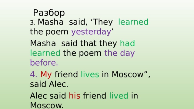Разбор 3. Masha said, ‘They learned the poem yesterday ’ Masha said that they had learned the poem the day before. 4. My friend lives in Moscow”, said Alec. Alec said his friend lived in Moscow. 