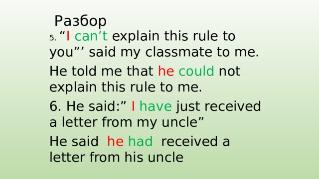 Разбор 5. “ I  can’t explain this rule to you”’ said my classmate to me. He told me that he  could not explain this rule to me. 6. He said:” I  have just received a letter from my uncle” He said he  had received a letter from his uncle 