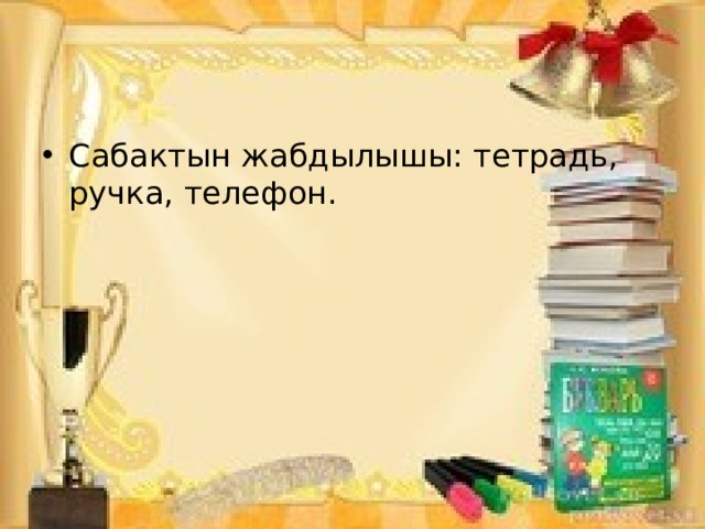 Сабактын жабдылышы: тетрадь, ручка, телефон. 