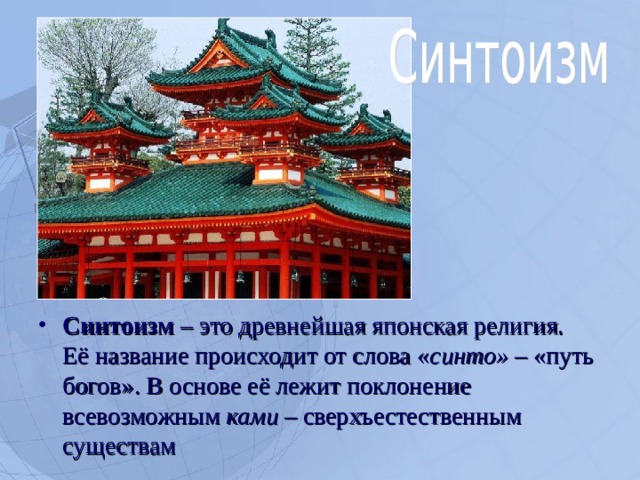 Синтоизм – это древнейшая японская религия. Её название происходит от слова « синто» – «путь богов». В основе её лежит поклонение всевозможным ками – сверхъестественным существам  