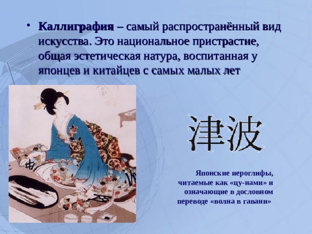 Каллиграфия – самый распространённый вид искусства. Это национальное пристрастие, общая эстетическая натура, воспитанная у японцев и китайцев с самых малых лет Японские иероглифы, читаемые как «цу-нами» и означающие в дословном переводе «волна в гавани»  