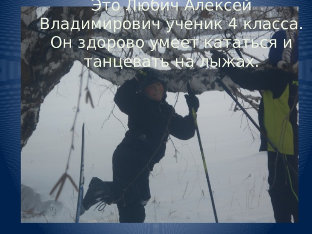 Это Любич Алексей Владимирович ученик 4 класса. Он здорово умеет кататься и танцевать на лыжах. 