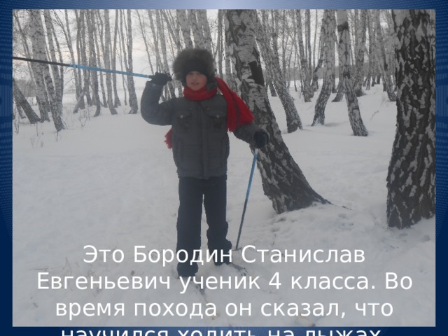 Это Бородин Станислав Евгеньевич ученик 4 класса. Во время похода он сказал, что научился ходить на лыжах. 