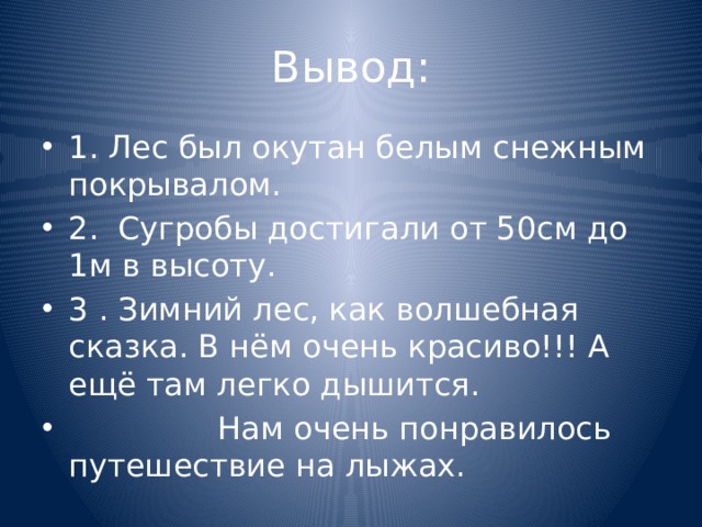 Вывод: 1. Лес был окутан белым снежным покрывалом. 2. Сугробы достигали от 50см до 1м в высоту. 3 . Зимний лес, как волшебная сказка. В нём очень красиво!!! А ещё там легко дышится.  Нам очень понравилось путешествие на лыжах. 