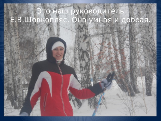 Это наш руководитель Е.В.Шовкопляс. Она умная и добрая. 
