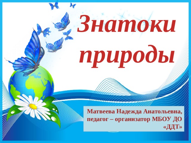 Знатоки природы Матвеева Надежда Анатольевна, педагог – организатор МБОУ ДО «ДДТ» 