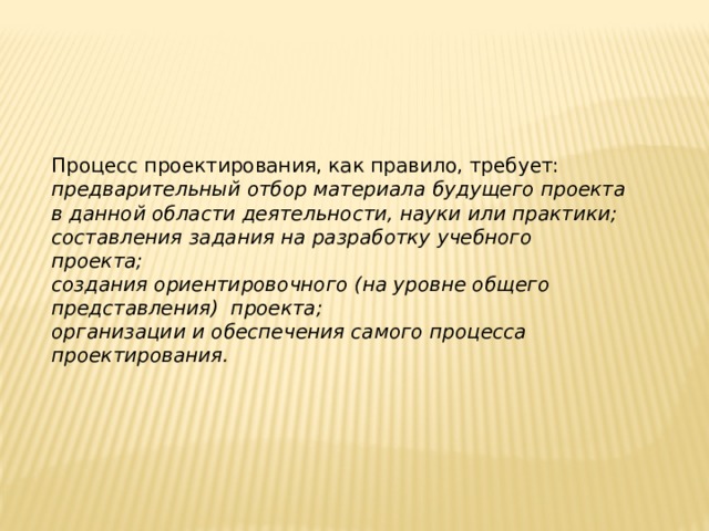 Процесс проектирования, как правило, требует: предварительный отбор материала будущего проекта в данной области деятельности, науки или практики; составления задания на разработку учебного проекта; создания ориентировочного (на уровне общего представления) про­екта; организации и обеспечения самого процесса проектирования. 