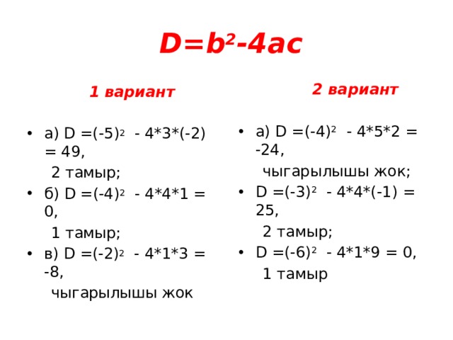 D= b 2 -4ac  2 вариант а) D =(-4) 2  - 4*5*2 = -24,  чыгарылышы жок; D =(-3) 2  - 4*4*(-1) = 25,  2 тамыр; D =(-6) 2  - 4*1*9 = 0,  1 тамыр  1 вариант а) D =(-5) 2  - 4*3*(-2) = 49,  2 тамыр; б) D =(-4) 2  - 4*4*1 = 0,  1 тамыр; в) D =(-2) 2  - 4*1*3 = -8,  чыгарылышы жок