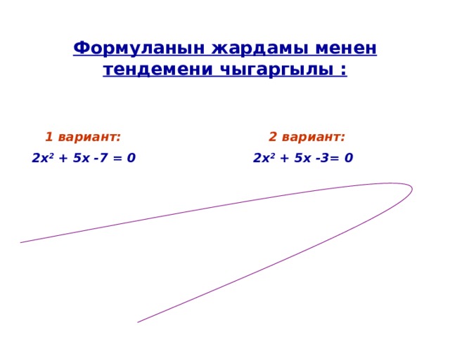 Формуланын жардамы менен тендемени чыгаргылы :    1 вариант: 2 вариант:  2х 2 + 5х -7 = 0 2х 2 + 5х -3= 0