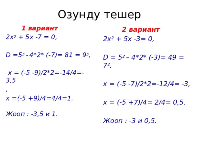 Озунду тешер  1 вариант  2 вариант 2х 2 + 5х -7 = 0, 2х 2 + 5х -3= 0,   D = 5 2 – 4*2* (-3)= 49 = 7 2 , D =5 2 -  4*2* (-7)= 81 = 9 2 ,   х = (-5 -7)/2*2=-12/4= -3,  х = (-5 -9)/2*2=-14/4=- 3,5 ,  х =(-5 +9)/4=4/4=1. х = (-5 +7)/4= 2/4= 0,5.   Жооп : -3 и 0,5. Жооп : -3,5 и 1.
