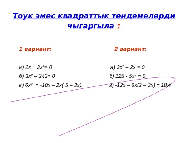 Тоук эмес квадраттык тендемелерди чыгаргыла :   1 вариант: 2 вариант:  а) 2х + 3х 2 = 0 а) 3х 2 – 2х = 0 б) 3х 2 – 243= 0 б) 125 - 5х 2 = 0 в) 6х 2 = -10х – 2х( 5 – 3х). в) -12х – 6х(2 – 3х) = 18х 2