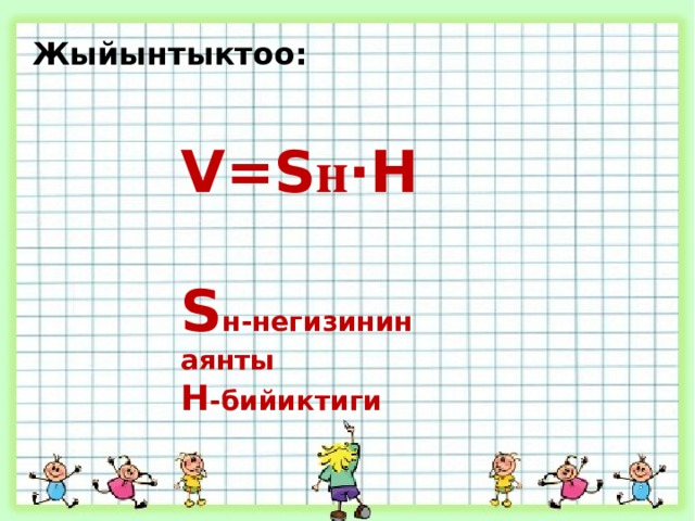 Жыйынтыктоо: V = S н ⋅ H  S н-негизинин аянты Н -бийиктиги 