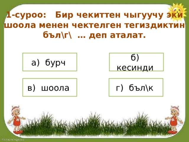 1-суроо: Бир чекиттен чыгуучу эки шоола менен чектелген тегиздиктин бъл\г\ … деп аталат. а) бурч б) кесинди в) шоола г) бъл\к 