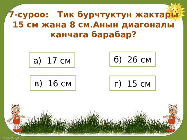 7-суроо: Тик бурчтуктун жактары 15 см жана 8 см.Анын диагоналы канчага барабар? б) 26 см а) 17 см в) 16 см г) 15 см 