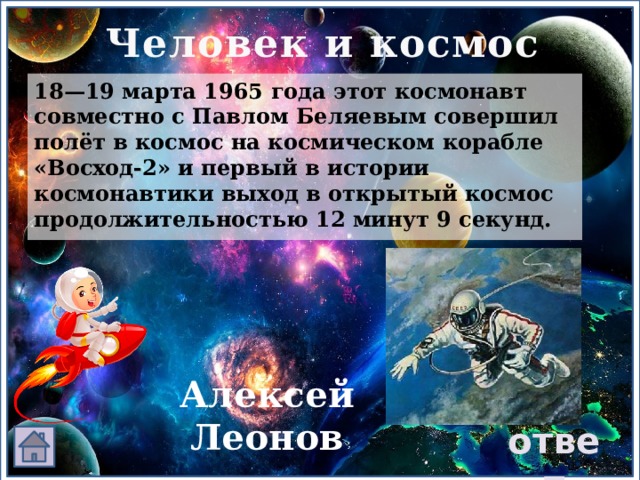 Человек и космос 18—19 марта 1965 года этот космонавт совместно с Павлом Беляевым совершил полёт в космос на космическом корабле  «Восход-2» и первый в истории космонавтики выход в открытый космос продолжительностью 12 минут 9 секунд. Алексей Леонов ответ 