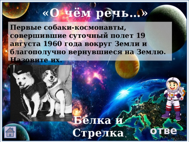 «О чём речь…» Первые собаки-космонавты, совершившие суточный полет 19 августа 1960 года вокруг Земли и благополучно вернувшиеся на Землю. Назовите их. Белка и Стрелка ответ 