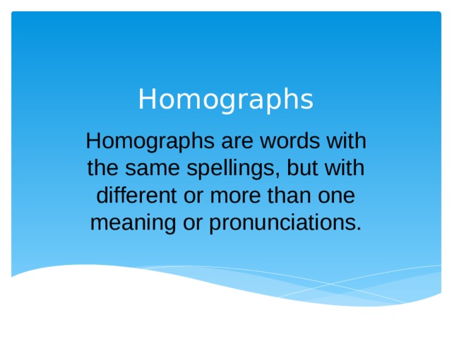 Homographs Homographs are words with the same spellings, but with different or more than one meaning or pronunciations. 