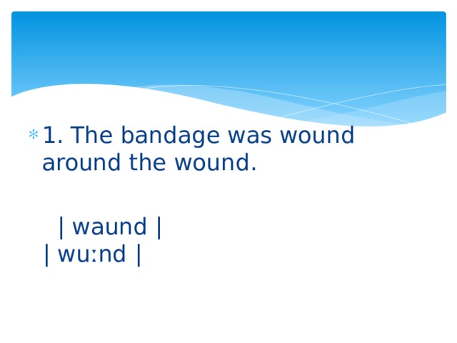 1. The bandage was wound around the wound.  | waund | | wuːnd | 