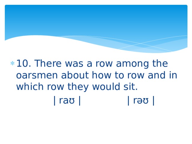 10. There was a row among the oarsmen about how to row and in which row they would sit.  | raʊ | | rəʊ | 