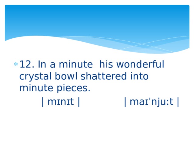 12. In a minute his wonderful crystal bowl shattered into minute pieces.  | mɪnɪt | | maɪˈnjuːt | 
