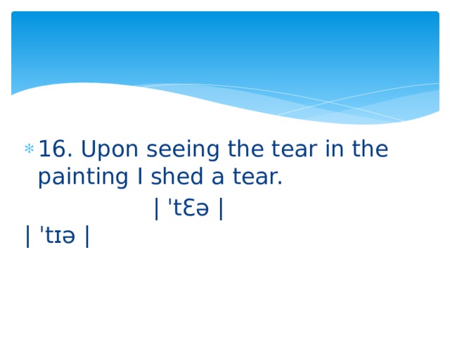 16. Upon seeing the tear in the painting I shed a tear.  | ˈtƐə | | ˈtɪə | 