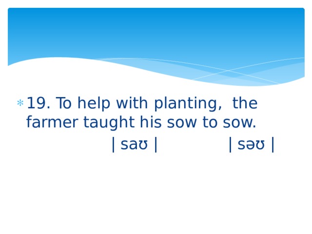 19. To help with planting, the farmer taught his sow to sow.  | saʊ | | səʊ | 