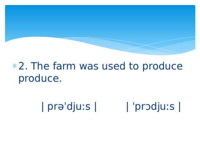 2. The farm was used to produce produce.  | prəˈdjuːs | | ˈprᴐdjuːs | 