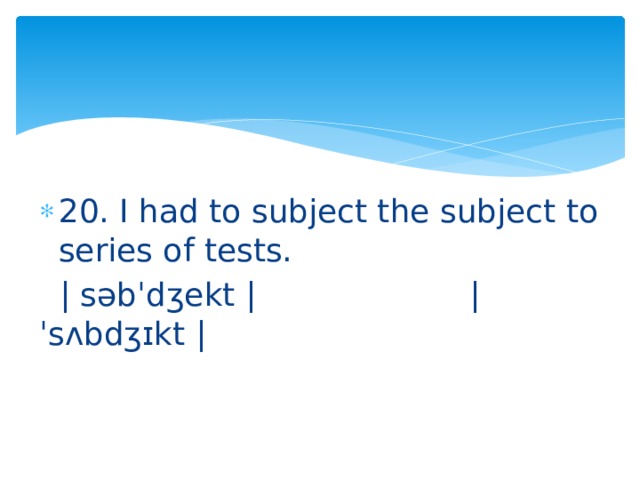 20. I had to subject the subject to series of tests.  | səbˈdʒekt | | ˈsʌbdʒɪkt | 