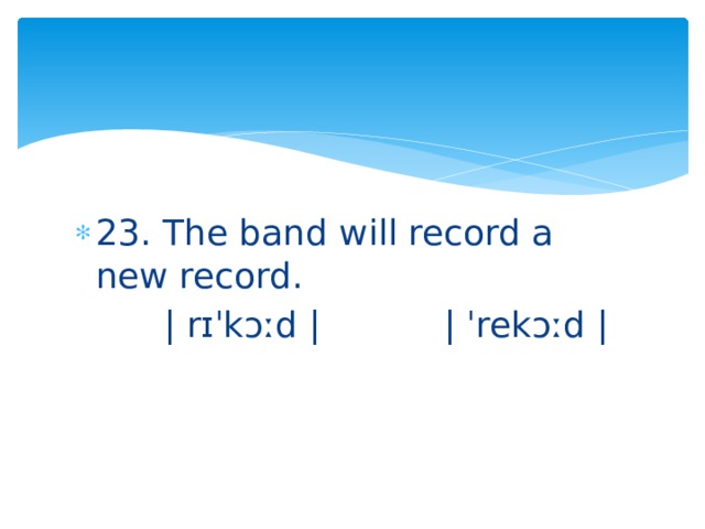 23. The band will record a new record.  | rɪˈkᴐːd | | ˈrekᴐːd | 