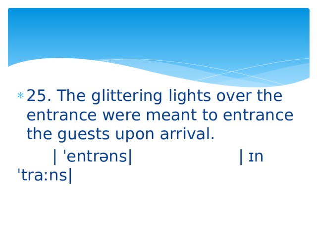 25. The glittering lights over the entrance were meant to entrance the guests upon arrival.  | ˈentrəns| | ɪnˈtraːns| 