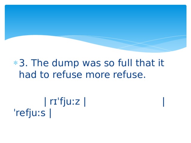 3. The dump was so full that it had to refuse more refuse.  | rɪˈfjuːz | | ˈrefjuːs | 