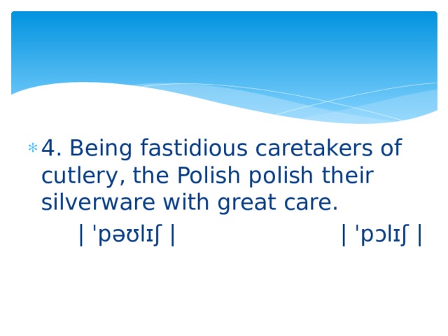 4. Being fastidious caretakers of cutlery, the Polish polish their silverware with great care.  | ˈpəʊlɪʃ | | ˈpᴐlɪʃ | 