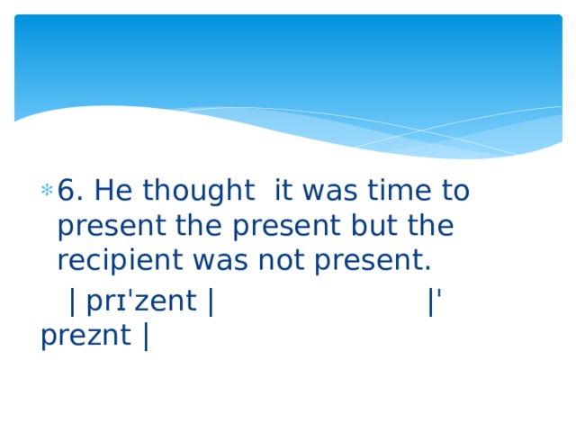 6. He thought it was time to present the present but the recipient was not present.  | prɪˈzent | |ˈ preznt | 