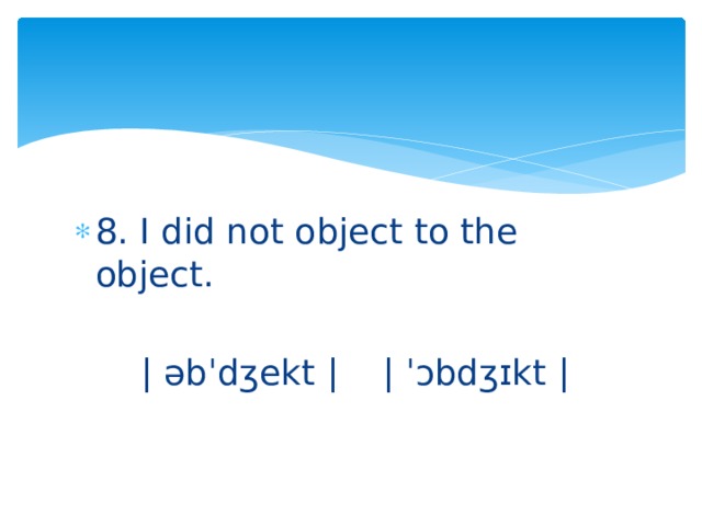 8. I did not object to the object.  | əbˈdʒekt | | ˈᴐbdʒɪkt | 