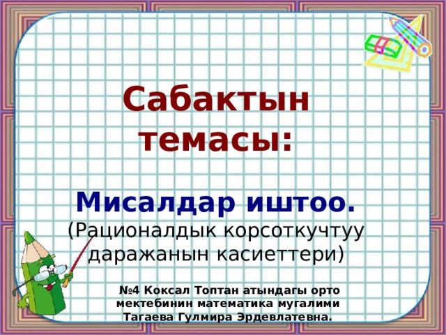 Сабактын темасы: Мисалдар иштоо. (Рационалдык корсоткучтуу даражанын касиеттери) № 4 Коксал Топтан атындагы орто мектебинин математика мугалими Тагаева Гулмира Эрдевлатевна. 